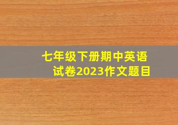 七年级下册期中英语试卷2023作文题目