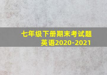 七年级下册期末考试题英语2020-2021