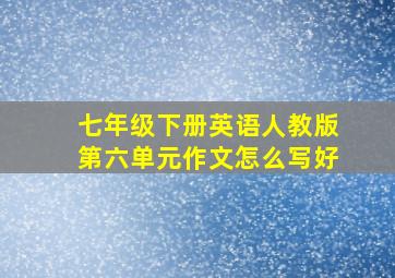 七年级下册英语人教版第六单元作文怎么写好