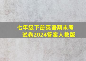 七年级下册英语期末考试卷2024答案人教版