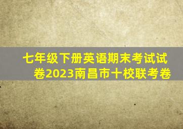 七年级下册英语期末考试试卷2023南昌市十校联考卷