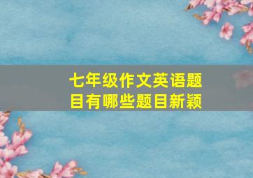 七年级作文英语题目有哪些题目新颖