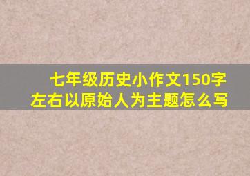 七年级历史小作文150字左右以原始人为主题怎么写