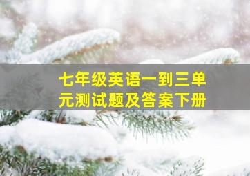 七年级英语一到三单元测试题及答案下册