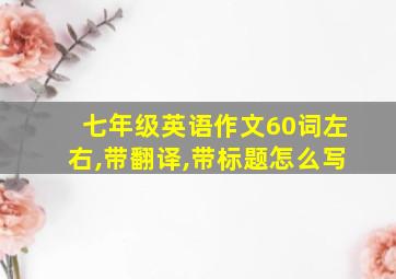 七年级英语作文60词左右,带翻译,带标题怎么写