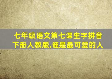 七年级语文第七课生字拼音下册人教版,谁是最可爱的人