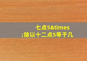 七点5×除以十二点5等于几