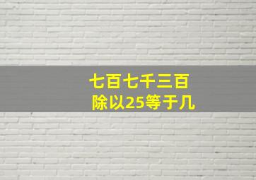 七百七千三百除以25等于几