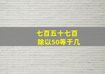 七百五十七百除以50等于几