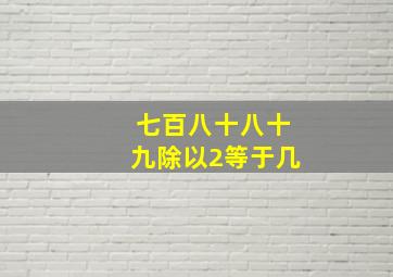 七百八十八十九除以2等于几