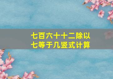 七百六十十二除以七等于几竖式计算