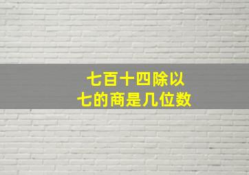 七百十四除以七的商是几位数