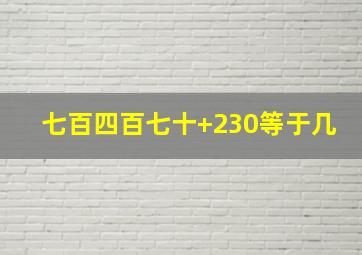 七百四百七十+230等于几