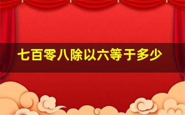 七百零八除以六等于多少