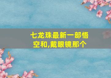 七龙珠最新一部悟空和,戴眼镜那个