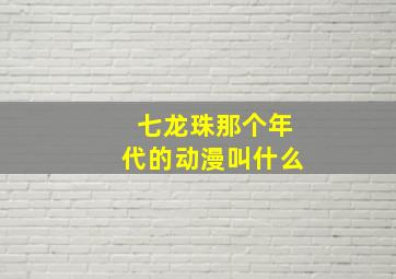 七龙珠那个年代的动漫叫什么