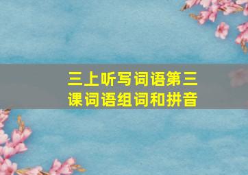 三上听写词语第三课词语组词和拼音