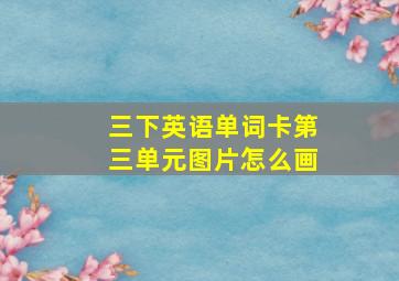 三下英语单词卡第三单元图片怎么画