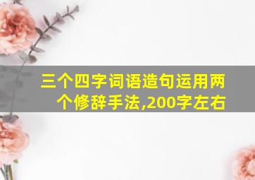 三个四字词语造句运用两个修辞手法,200字左右