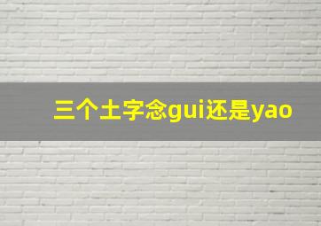 三个土字念gui还是yao