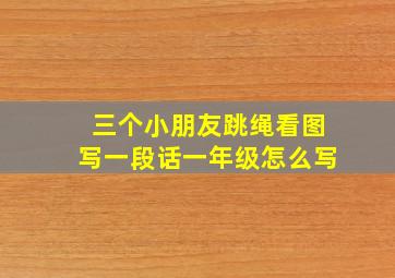 三个小朋友跳绳看图写一段话一年级怎么写