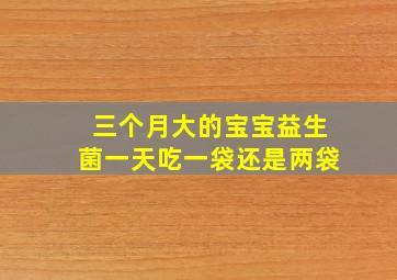 三个月大的宝宝益生菌一天吃一袋还是两袋