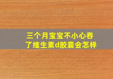 三个月宝宝不小心吞了维生素d胶囊会怎样