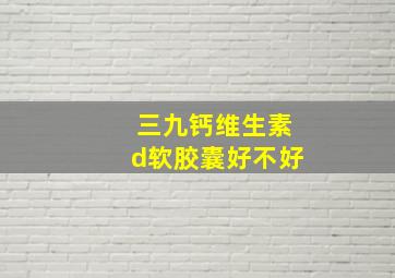 三九钙维生素d软胶囊好不好