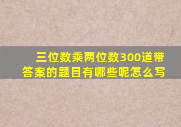 三位数乘两位数300道带答案的题目有哪些呢怎么写