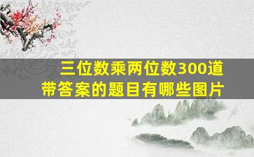 三位数乘两位数300道带答案的题目有哪些图片