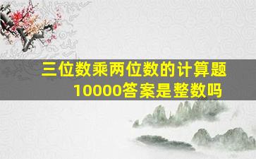 三位数乘两位数的计算题10000答案是整数吗