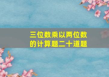 三位数乘以两位数的计算题二十道题