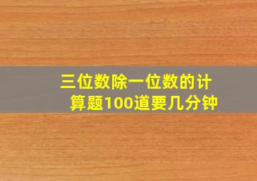 三位数除一位数的计算题100道要几分钟