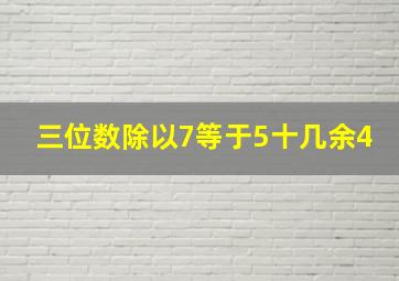 三位数除以7等于5十几余4