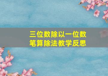 三位数除以一位数笔算除法教学反思