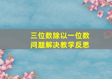 三位数除以一位数问题解决教学反思