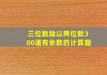 三位数除以两位数300道有余数的计算题