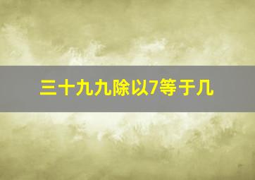 三十九九除以7等于几