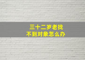 三十二岁老找不到对象怎么办