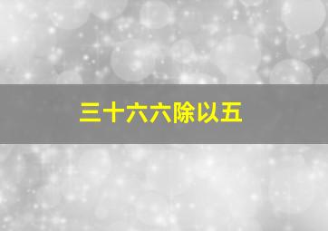 三十六六除以五