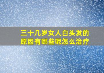 三十几岁女人白头发的原因有哪些呢怎么治疗