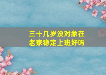 三十几岁没对象在老家稳定上班好吗