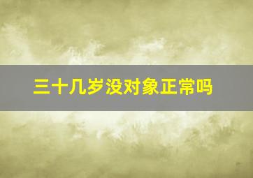 三十几岁没对象正常吗