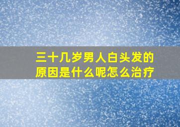 三十几岁男人白头发的原因是什么呢怎么治疗