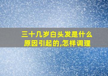 三十几岁白头发是什么原因引起的,怎样调理