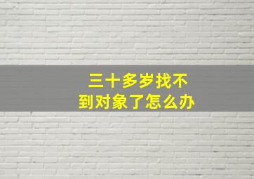 三十多岁找不到对象了怎么办