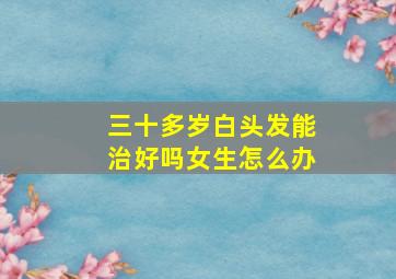 三十多岁白头发能治好吗女生怎么办