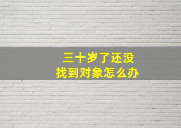 三十岁了还没找到对象怎么办