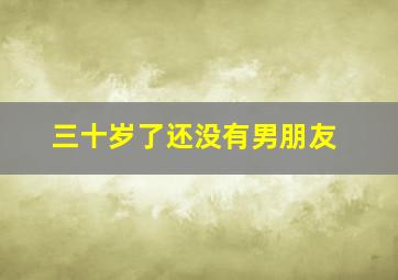 三十岁了还没有男朋友