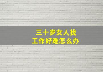 三十岁女人找工作好难怎么办